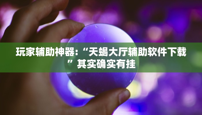 玩家辅助神器:“天蝎大厅辅助软件下载”其实确实有挂