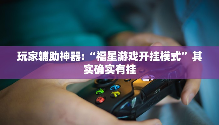 玩家辅助神器:“福星游戏开挂模式”其实确实有挂