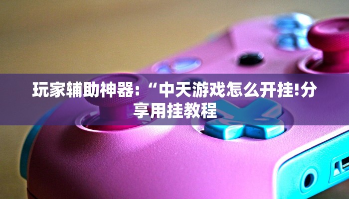 玩家辅助神器:“中天游戏怎么开挂!分享用挂教程