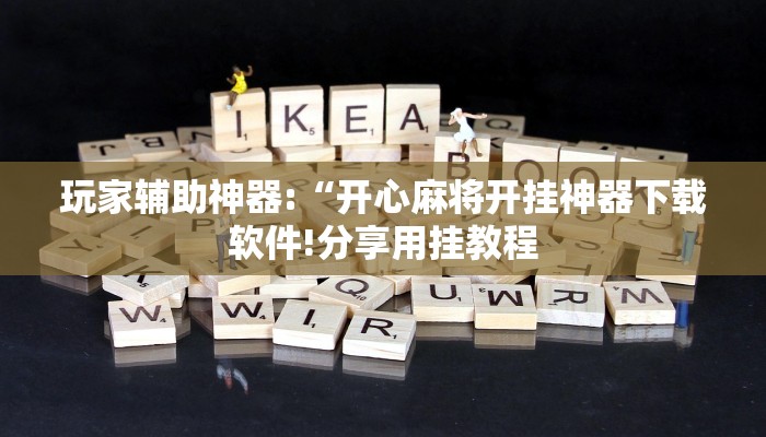 玩家辅助神器:“开心麻将开挂神器下载软件!分享用挂教程