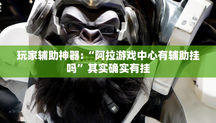 玩家辅助神器:“阿拉游戏中心有辅助挂吗”其实确实有挂