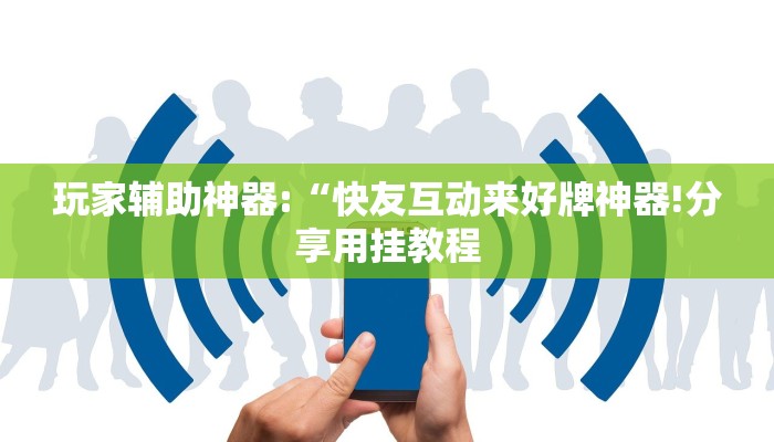 玩家辅助神器:“快友互动来好牌神器!分享用挂教程