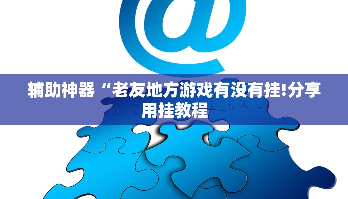 辅助神器“老友地方游戏有没有挂!分享用挂教程