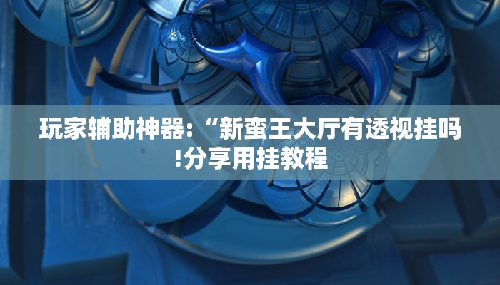 玩家辅助神器:“新蛮王大厅有透视挂吗!分享用挂教程