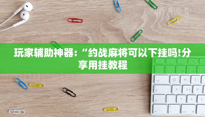 玩家辅助神器:“约战麻将可以下挂吗!分享用挂教程