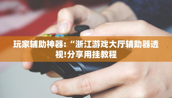 玩家辅助神器:“浙江游戏大厅辅助器透视!分享用挂教程