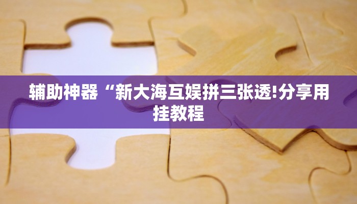 辅助神器“新大海互娱拼三张透!分享用挂教程