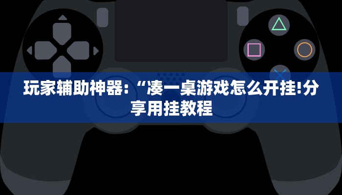 玩家辅助神器:“凑一桌游戏怎么开挂!分享用挂教程