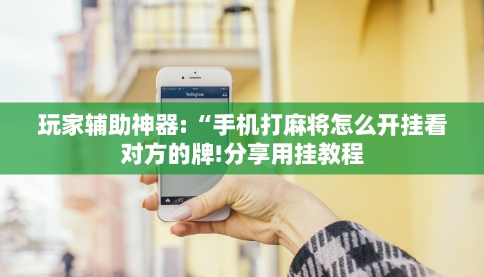 玩家辅助神器:“手机打麻将怎么开挂看对方的牌!分享用挂教程
