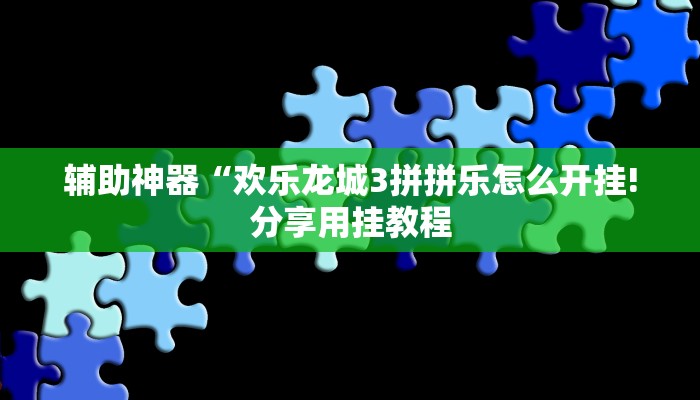 辅助神器“欢乐龙城3拼拼乐怎么开挂!分享用挂教程