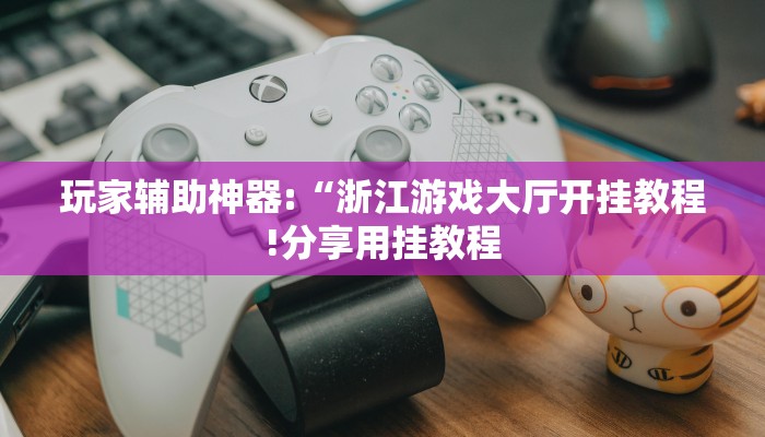 玩家辅助神器:“浙江游戏大厅开挂教程!分享用挂教程
