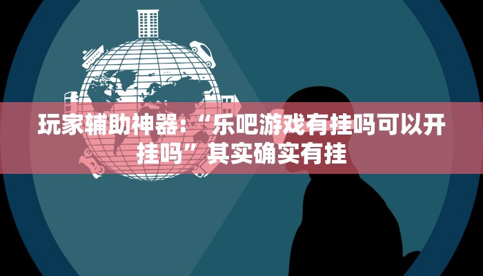 玩家辅助神器:“乐吧游戏有挂吗可以开挂吗”其实确实有挂
