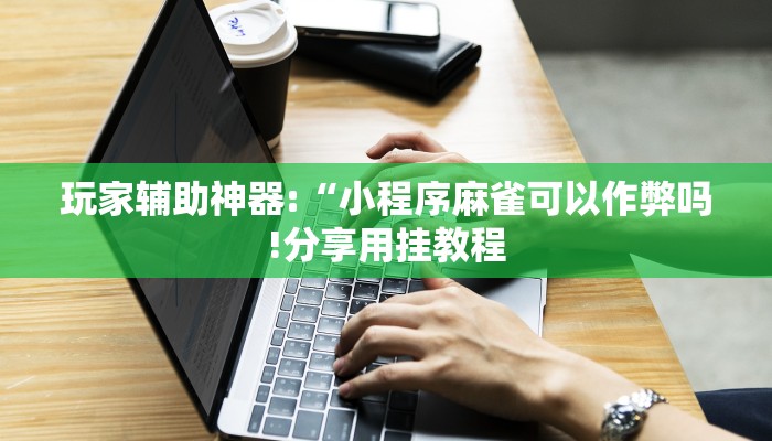 玩家辅助神器:“小程序麻雀可以作弊吗!分享用挂教程