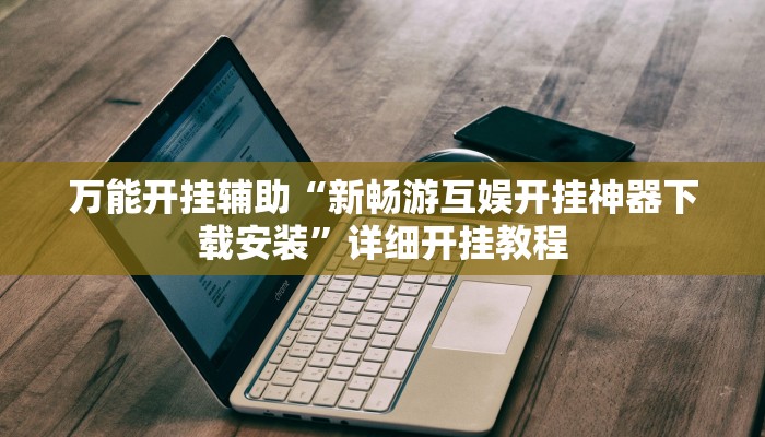 万能开挂辅助“新畅游互娱开挂神器下载安装”详细开挂教程
