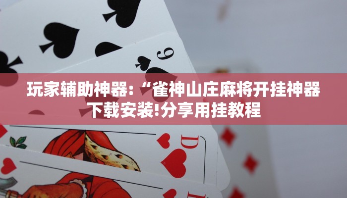 玩家辅助神器:“雀神山庄麻将开挂神器下载安装!分享用挂教程
