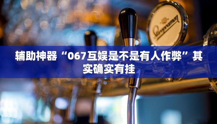辅助神器“067互娱是不是有人作弊”其实确实有挂
