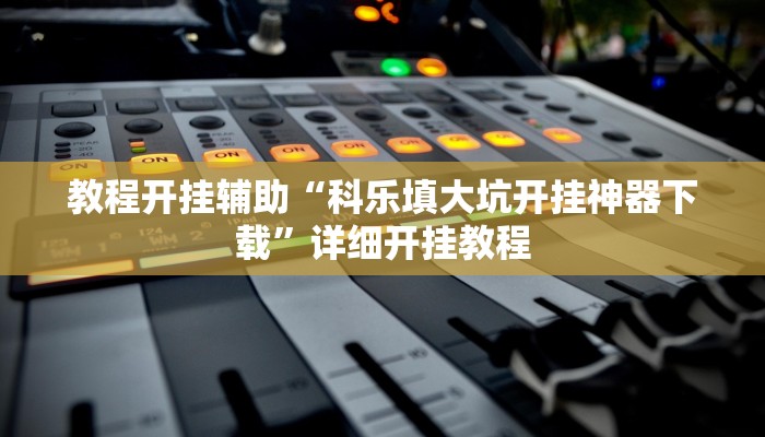 教程开挂辅助“科乐填大坑开挂神器下载”详细开挂教程