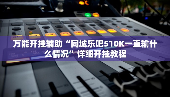 万能开挂辅助“同城乐吧510K一直输什么情况”详细开挂教程