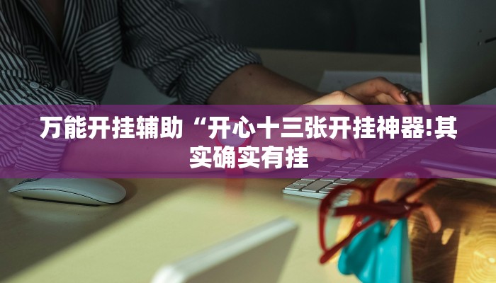 万能开挂辅助“开心十三张开挂神器!其实确实有挂
