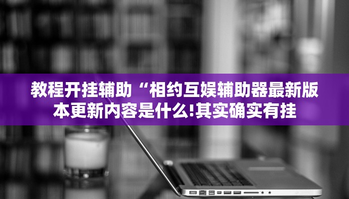 教程开挂辅助“相约互娱辅助器最新版本更新内容是什么!其实确实有挂